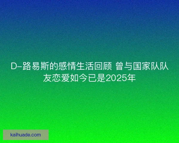 D-路易斯的感情生活回顾 曾与国家队队友恋爱如今已是2025年