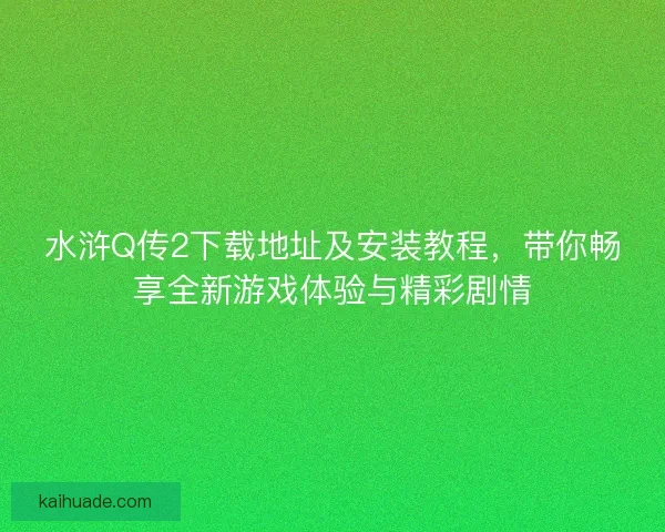 水浒Q传2下载地址及安装教程，带你畅享全新游戏体验与精彩剧情