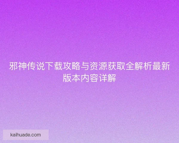 邪神传说下载攻略与资源获取全解析最新版本内容详解