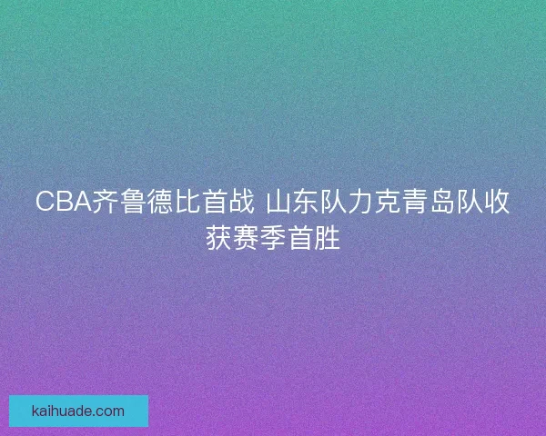 CBA齐鲁德比首战 山东队力克青岛队收获赛季首胜