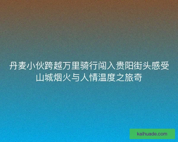 丹麦小伙跨越万里骑行闯入贵阳街头感受山城烟火与人情温度之旅奇