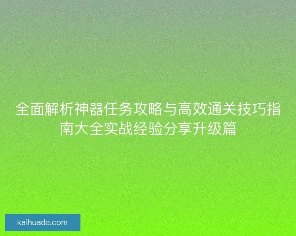 全面解析神器任务攻略与高效通关技巧指南大全实战经验分享升级篇