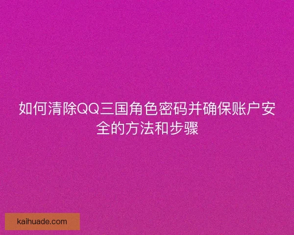如何清除QQ三国角色密码并确保账户安全的方法和步骤