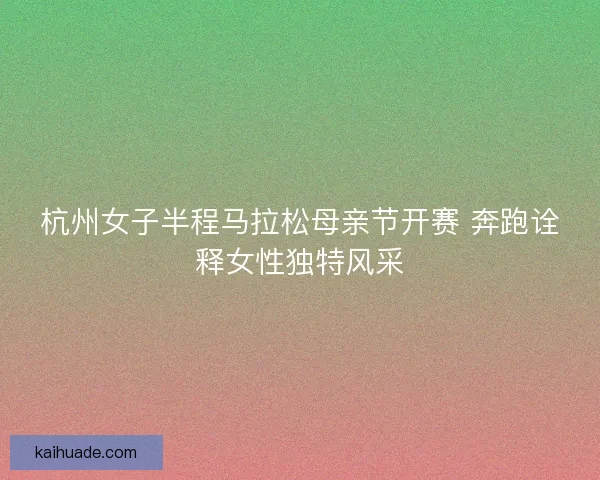 杭州女子半程马拉松母亲节开赛 奔跑诠释女性独特风采