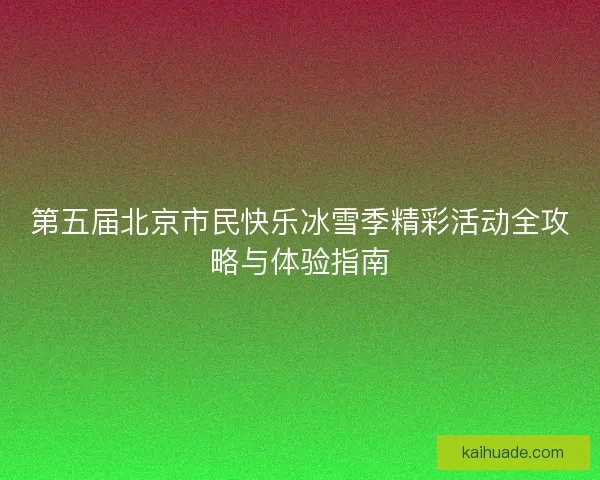 第五届北京市民快乐冰雪季精彩活动全攻略与体验指南