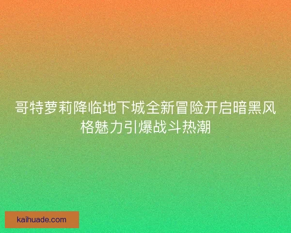 哥特萝莉降临地下城全新冒险开启暗黑风格魅力引爆战斗热潮