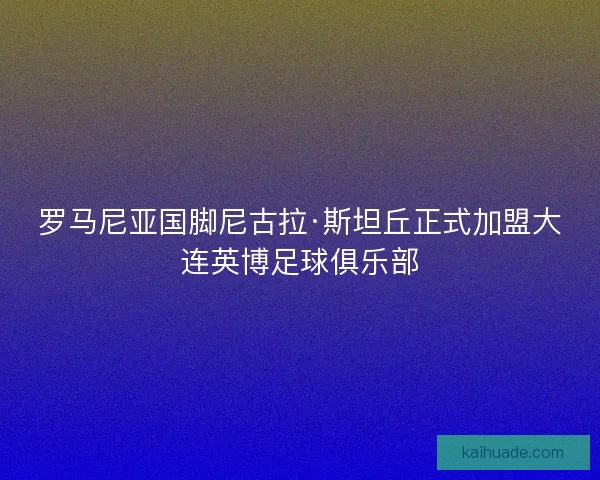罗马尼亚国脚尼古拉·斯坦丘正式加盟大连英博足球俱乐部