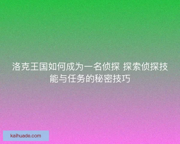 洛克王国如何成为一名侦探 探索侦探技能与任务的秘密技巧