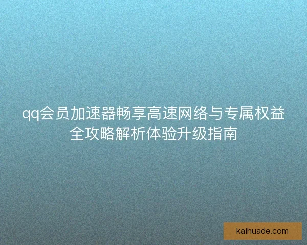 qq会员加速器畅享高速网络与专属权益全攻略解析体验升级指南