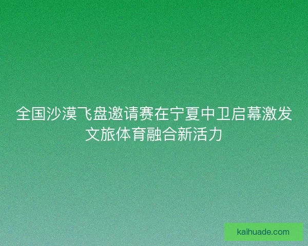全国沙漠飞盘邀请赛在宁夏中卫启幕激发文旅体育融合新活力