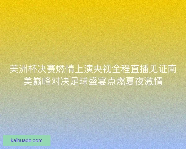 美洲杯决赛燃情上演央视全程直播见证南美巅峰对决足球盛宴点燃夏夜激情