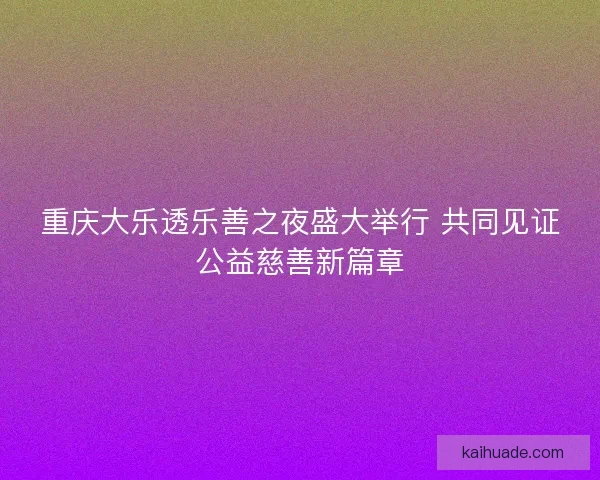 重庆大乐透乐善之夜盛大举行 共同见证公益慈善新篇章