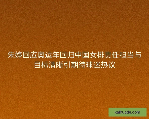 朱婷回应奥运年回归中国女排责任担当与目标清晰引期待球迷热议